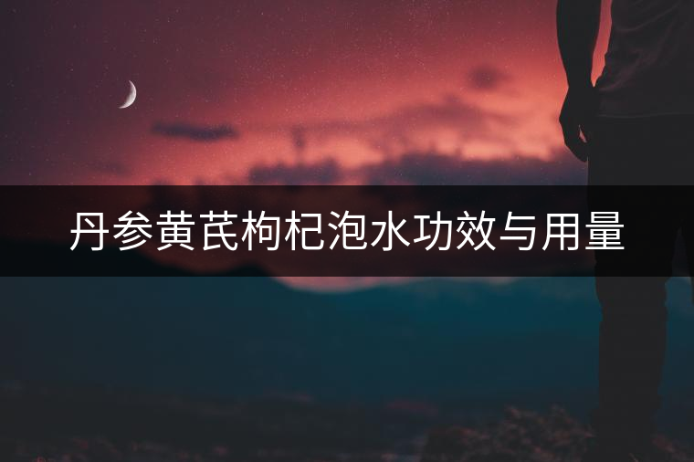丹參黃芪枸杞泡水功效與用量