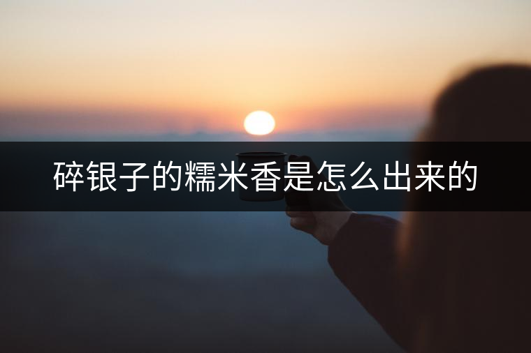 碎銀子的糯米香是怎么出來(lái)的 碎銀子的糯米香是怎么出來(lái)的