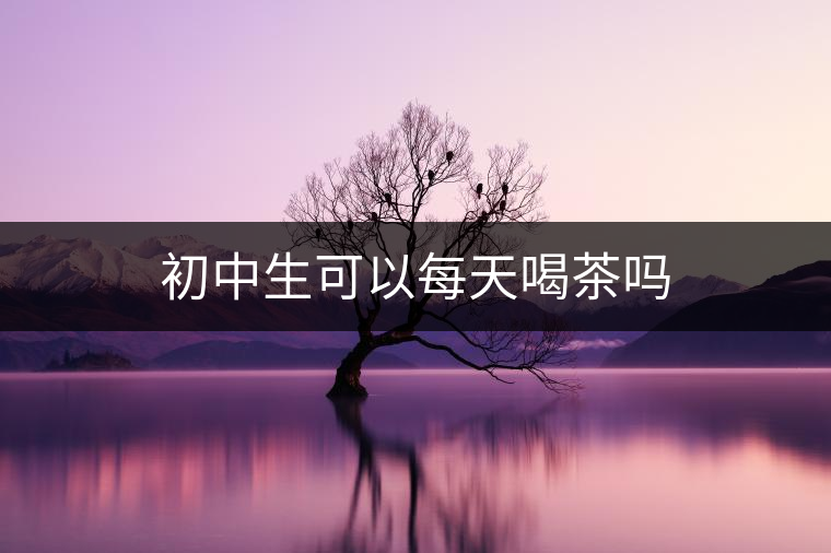 初中生可以每天喝茶嗎