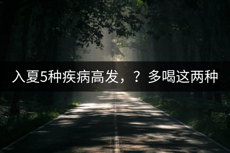 入夏5種疾病高發(fā)，？多喝這兩種茶！