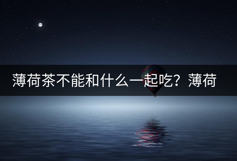 薄荷茶不能和什么一起吃？薄荷茶的適宜搭配