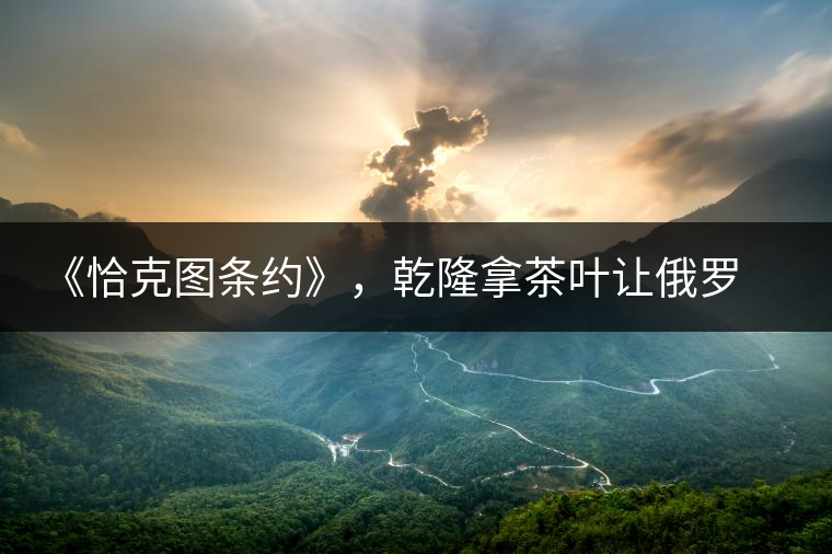 《恰克圖條約》，乾隆拿茶葉讓俄羅斯聽(tīng)話