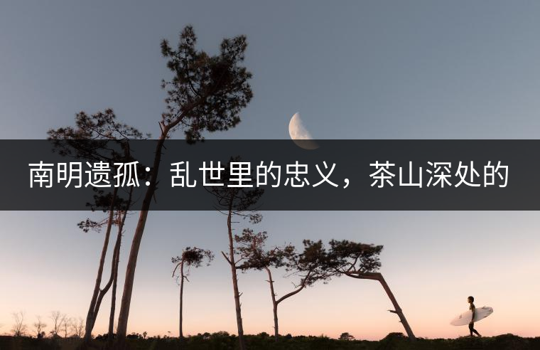 南明遺孤：亂世里的忠義，茶山深處的守護(hù)
